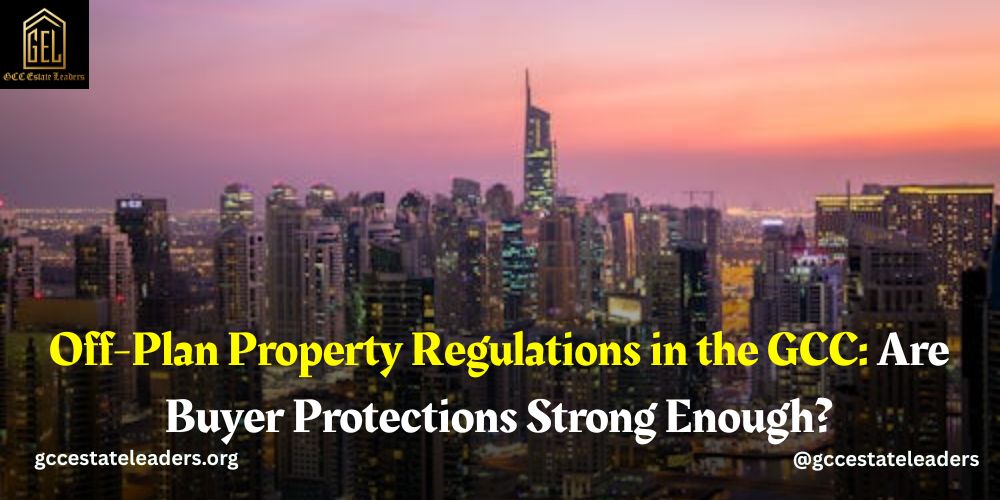 Off-Plan Property Regulations in the GCC: Are Buyer Protections Strong Enough?